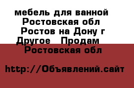 мебель для ванной - Ростовская обл., Ростов-на-Дону г. Другое » Продам   . Ростовская обл.